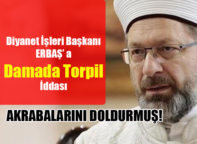 Diyanet İşleri Başkanı ERBAŞ’ a Damada Torpil İddası Akrabalarını Doldurmuş!
